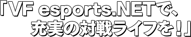 「VF esports.NETで、充実の対戦ライフを！」